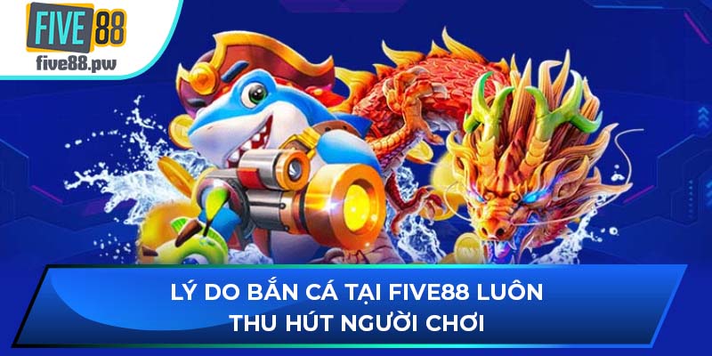 Lý do bắn cá tại FIVE88 luôn thu hút người chơi