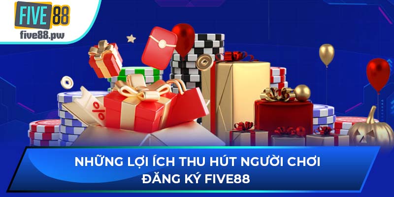 Những lợi ích thu hút người chơi đăng ký FIVE88