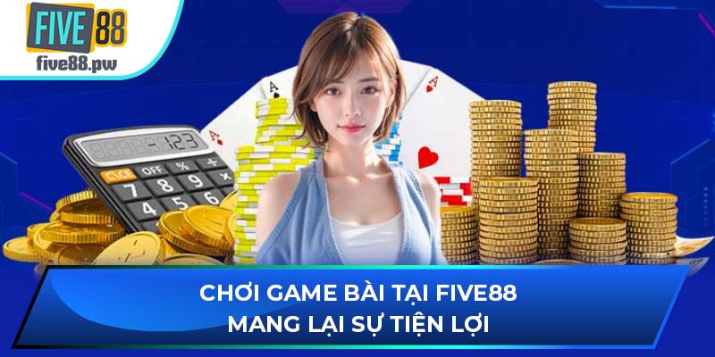 Chơi game bài tại FIVE88 mang lại sự tiện lợi